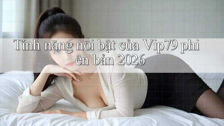 Tính năng nổi bật của VIP79 phiên bản 2026