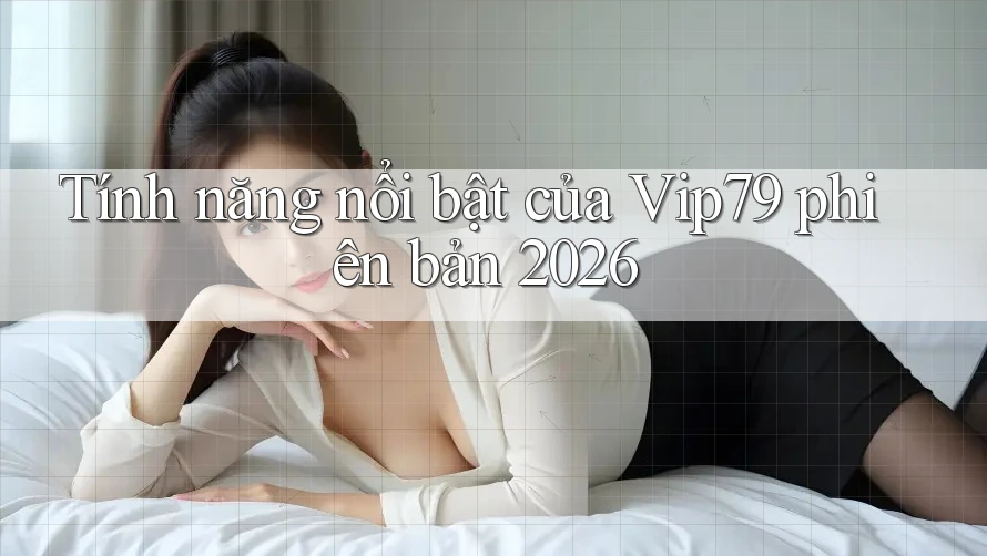 Tính năng nổi bật của Vip79 phiên bản 2026