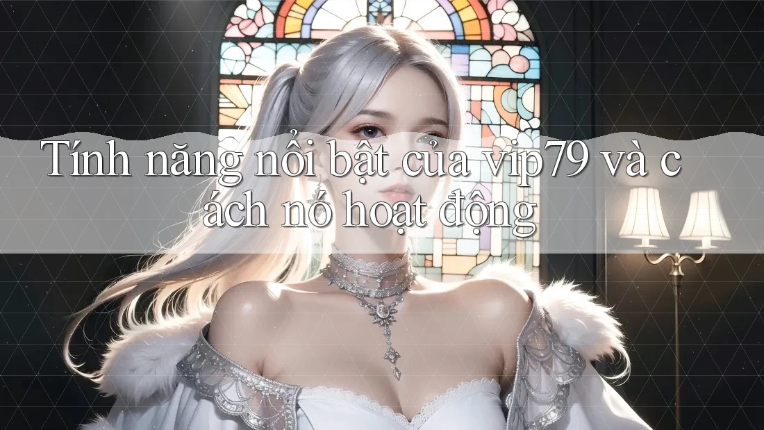 Tính năng nổi bật của vip79 và cách nó hoạt động Tính năng nổi bật của vip79 và cách nó hoạt động