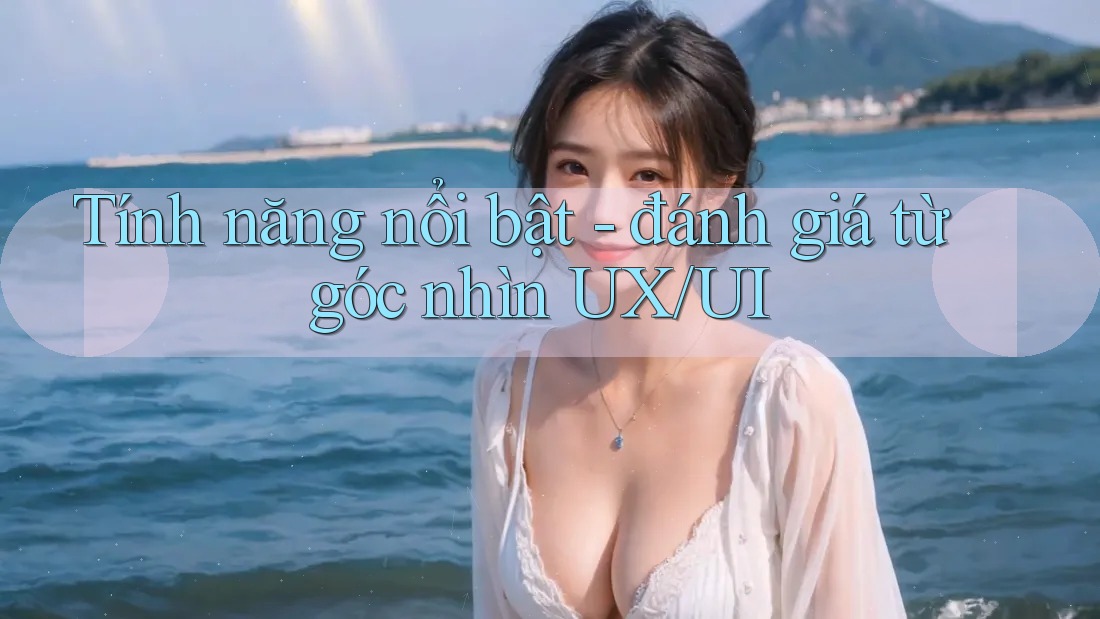 Tính năng nổi bật - đánh giá từ góc nhìn UX/UI Tính năng nổi bật - đánh giá từ góc nhìn UX/UI