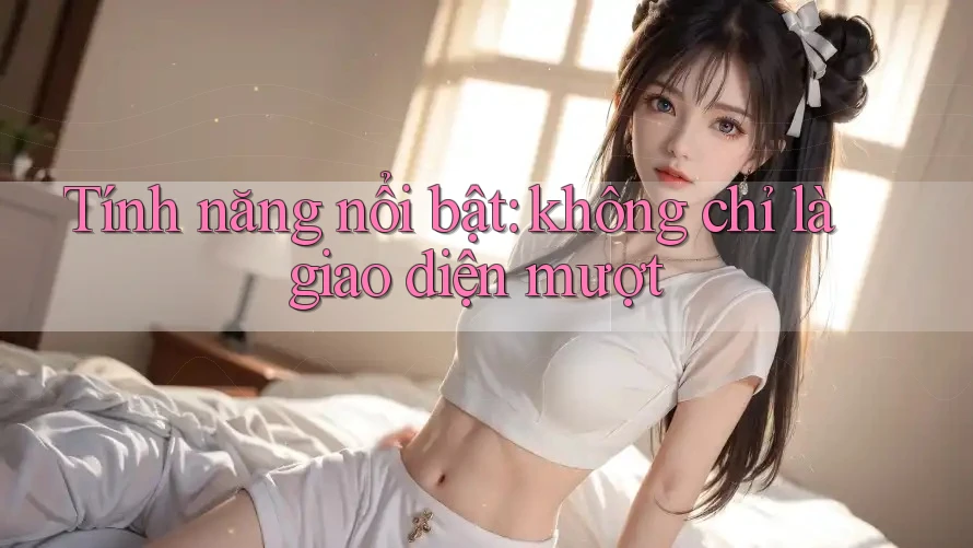 Tính năng nổi bật: không chỉ là giao diện mượt Tính năng nổi bật: không chỉ là giao diện mượt