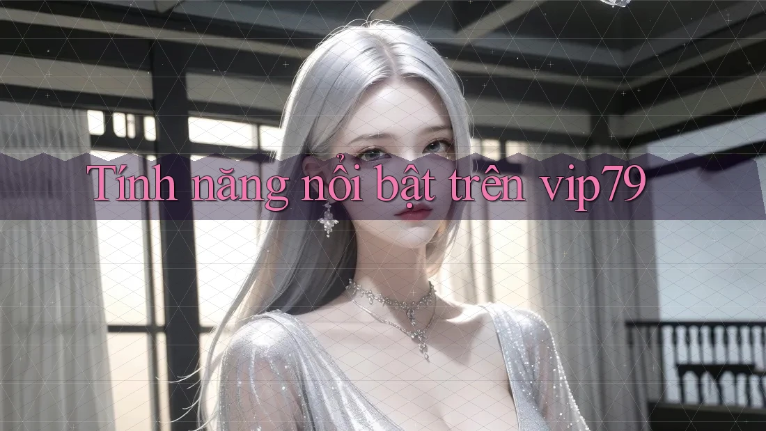 Tính năng nổi bật trên vip79 Tính năng nổi bật trên vip79