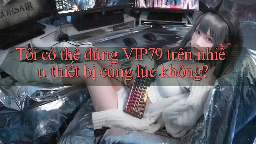 Tôi có thể dùng VIP79 trên nhiều thiết bị cùng lúc không? Tôi có thể dùng VIP79 trên nhiều thiết bị cùng lúc không?