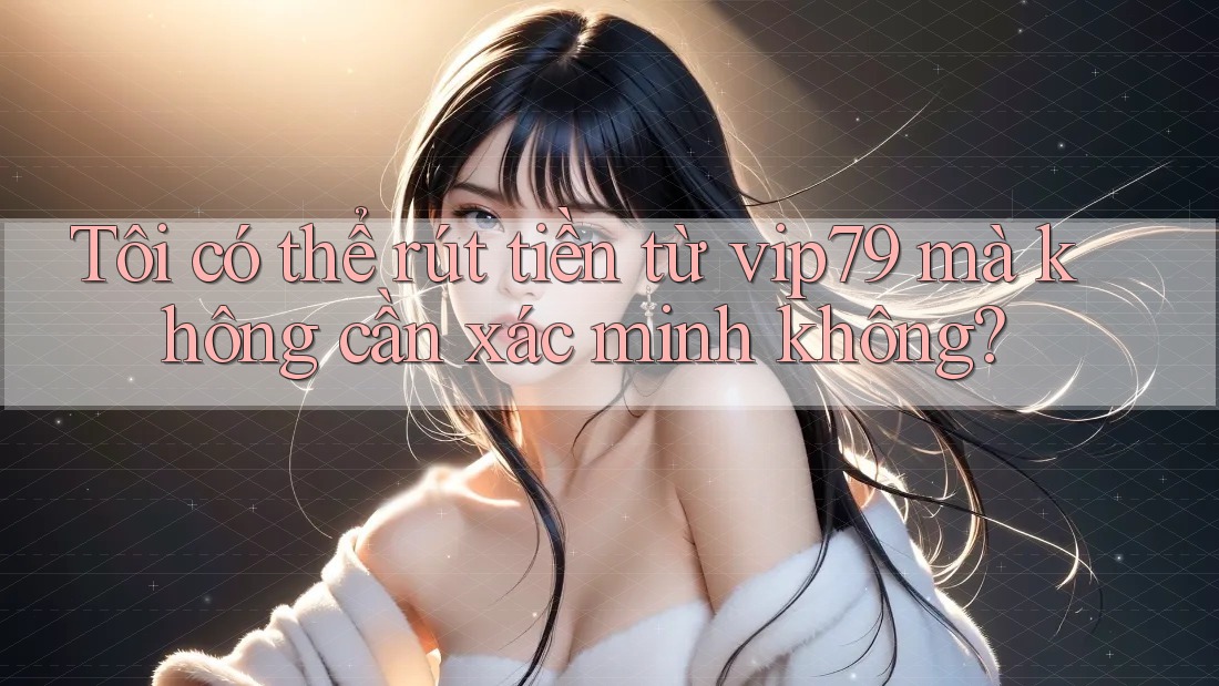 Tôi có thể rút tiền từ vip79 mà không cần xác minh không? Tôi có thể rút tiền từ vip79 mà không cần xác minh không?