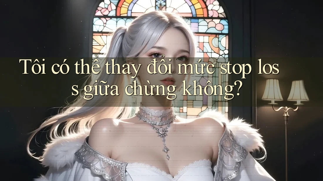 Tôi có thể thay đổi mức stop loss giữa chừng không? Tôi có thể thay đổi mức stop loss giữa chừng không?