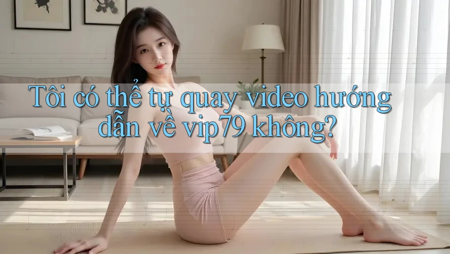 Tôi có thể tự quay video hướng dẫn về vip79 không? Tôi có thể tự quay video hướng dẫn về vip79 không?