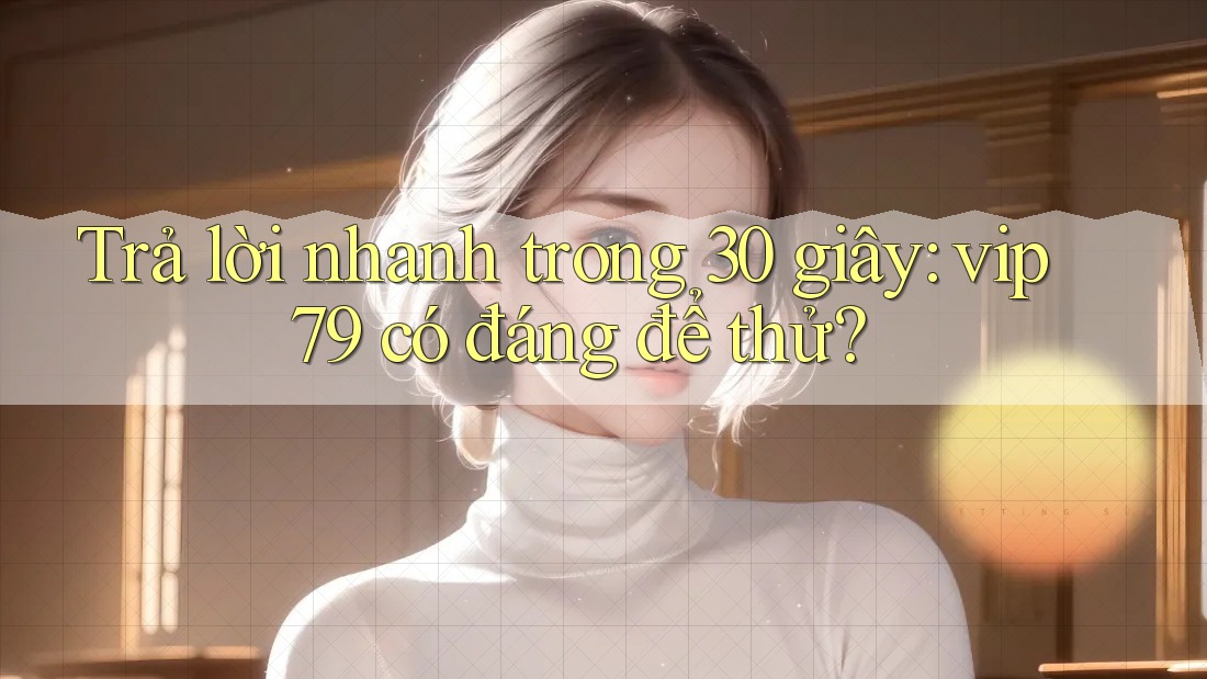 Trả lời nhanh trong 30 giây: Vip79 có đáng để thử?