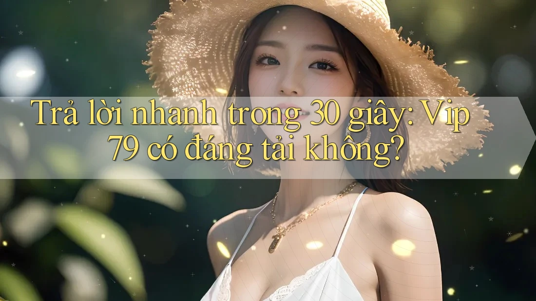 Trả lời nhanh trong 30 giây: Vip79 có đáng tải không? Trả lời nhanh trong 30 giây: Vip79 có đáng tải không?