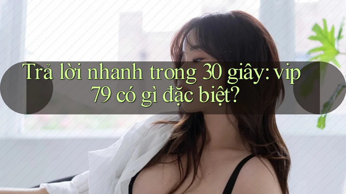 Trả lời nhanh trong 30 giây: vip79 có gì đặc biệt? Trả lời nhanh trong 30 giây: vip79 có gì đặc biệt?