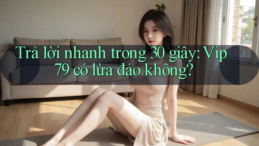 Trả lời nhanh trong 30 giây: Vip79 có lừa đảo không? Trả lời nhanh trong 30 giây: Vip79 có lừa đảo không?