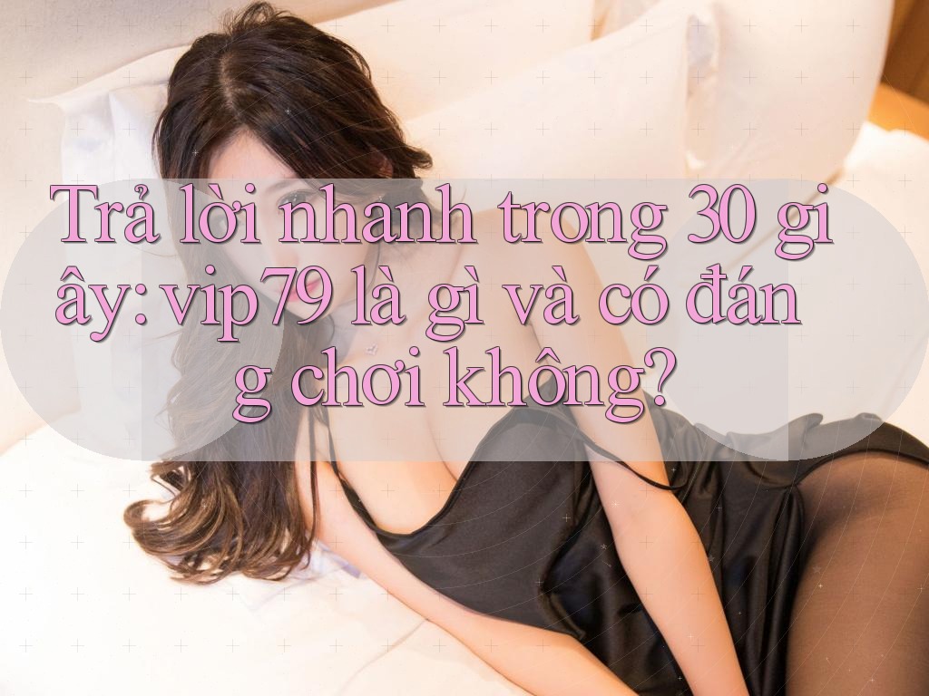 Trả lời nhanh trong 30 giây: vip79 là gì và có đáng chơi không? Trả lời nhanh trong 30 giây: vip79 là gì và có đáng chơi không?