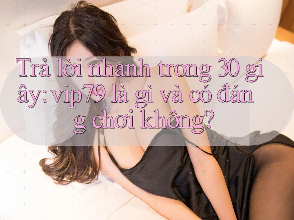 Trả lời nhanh trong 30 giây: vip79 là gì và có đáng chơi không?