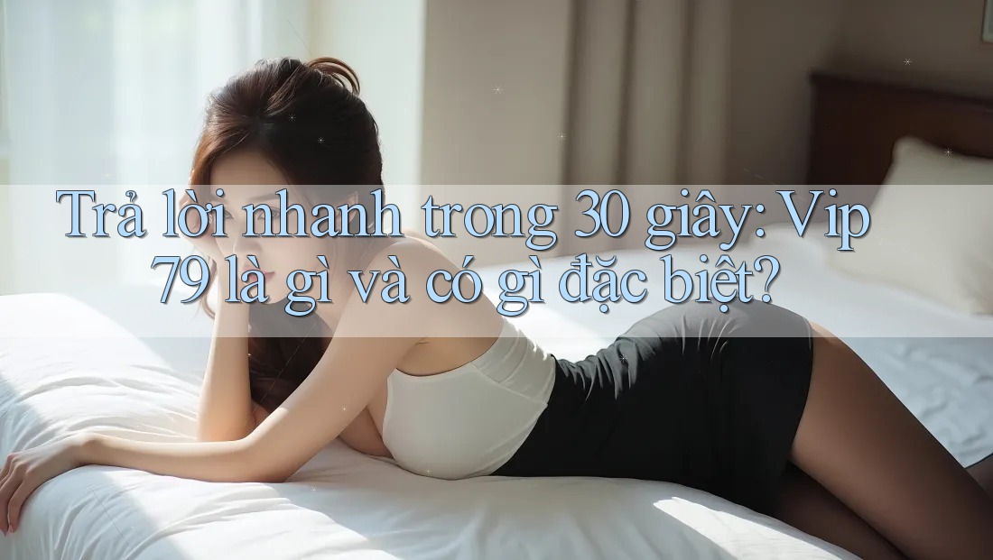 Trả lời nhanh trong 30 giây: Vip79 là gì và có gì đặc biệt?