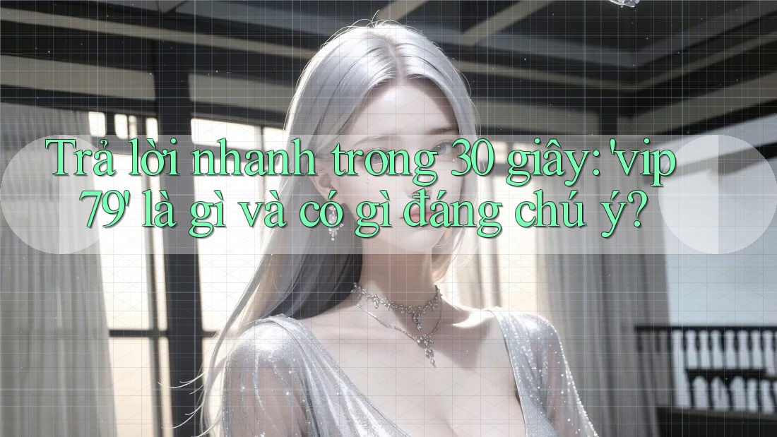 Trả lời nhanh trong 30 giây: 'vip79' là gì và có gì đáng chú ý?