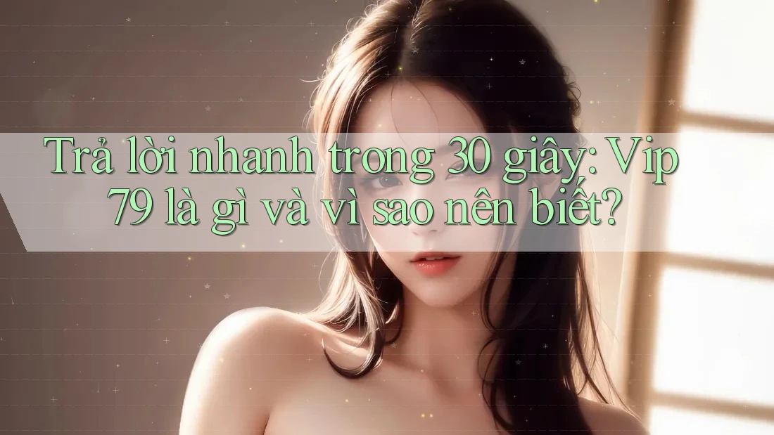 Trả lời nhanh trong 30 giây: Vip79 là gì và vì sao nên biết? Trả lời nhanh trong 30 giây: Vip79 là gì và vì sao nên biết?