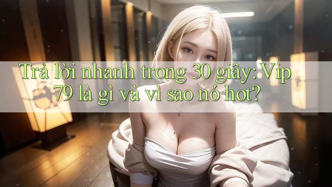 Trả lời nhanh trong 30 giây: Vip79 là gì và vì sao nó hot? Trả lời nhanh trong 30 giây: Vip79 là gì và vì sao nó hot?