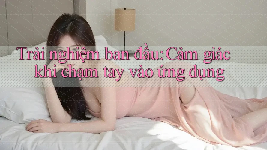 Trải nghiệm ban đầu: Cảm giác khi chạm tay vào ứng dụng Trải nghiệm ban đầu: Cảm giác khi chạm tay vào ứng dụng