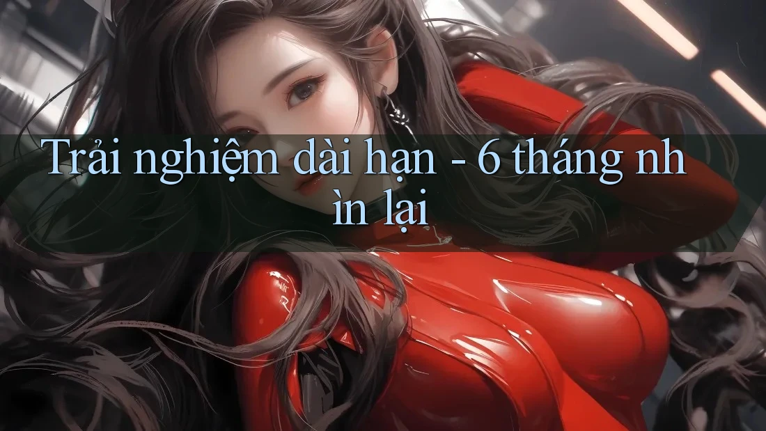 Trải nghiệm dài hạn – 6 tháng nhìn lại