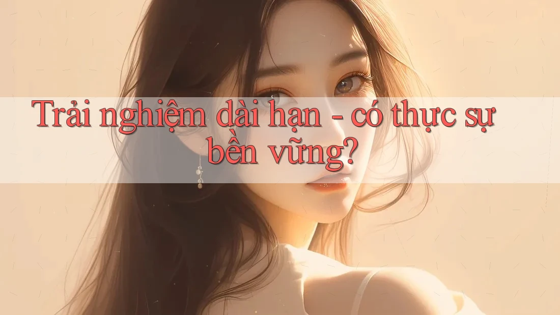 Trải nghiệm dài hạn: Có thực sự bền vững?