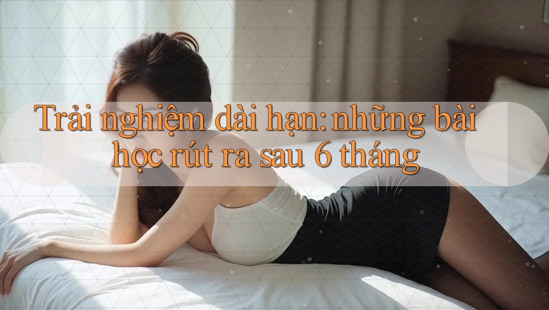 Trải nghiệm dài hạn: những bài học rút ra sau 6 tháng Trải nghiệm dài hạn: những bài học rút ra sau 6 tháng