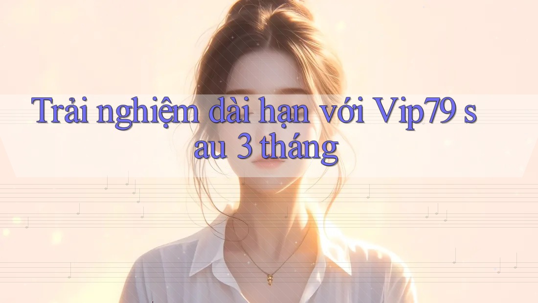 Trải nghiệm dài hạn với Vip79 sau 3 tháng Trải nghiệm dài hạn với Vip79 sau 3 tháng