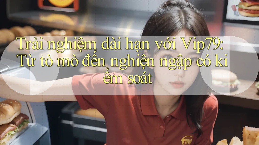 Trải nghiệm dài hạn với Vip79: Từ tò mò đến nghiện ngập có kiểm soát