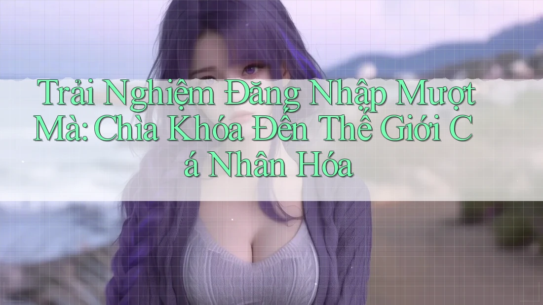 Trải Nghiệm Đăng Nhập Mượt Mà: Chìa Khóa Đến Thế Giới Cá Nhân Hóa Trải Nghiệm Đăng Nhập Mượt Mà: Chìa Khóa Đến Thế Giới Cá Nhân Hóa