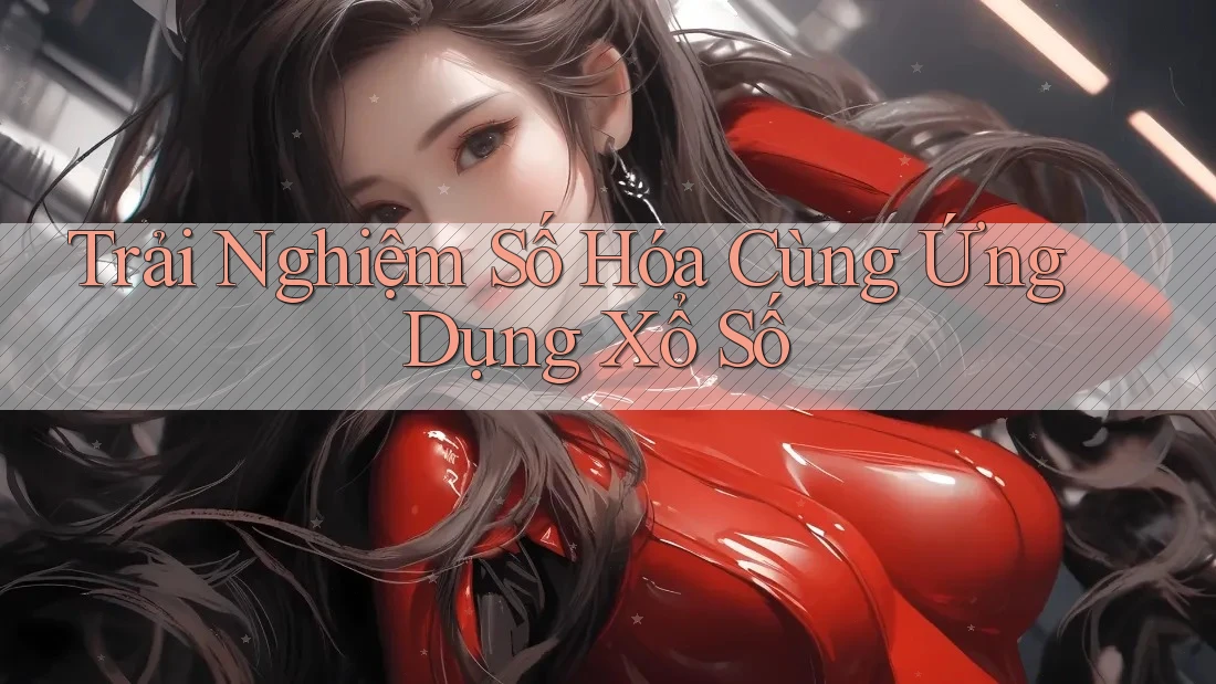 Trải Nghiệm Số Hóa Cùng Ứng Dụng Xổ Số Trải Nghiệm Số Hóa Cùng Ứng Dụng Xổ Số