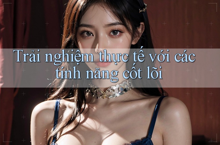 Trải nghiệm thực tế với các tính năng cốt lõi