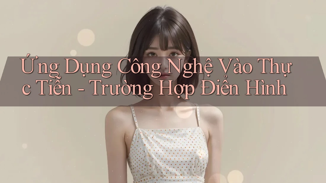 Ứng Dụng Công Nghệ Vào Thực Tiễn - Trường Hợp Điển Hình