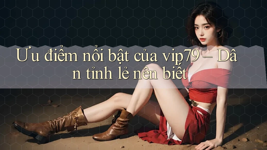 Ưu điểm nổi bật của vip79 – Dân tỉnh lẻ nên biết Ưu điểm nổi bật của vip79 – Dân tỉnh lẻ nên biết