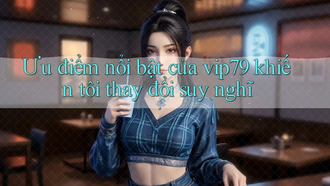 Ưu điểm nổi bật của vip79 khiến tôi thay đổi suy nghĩ