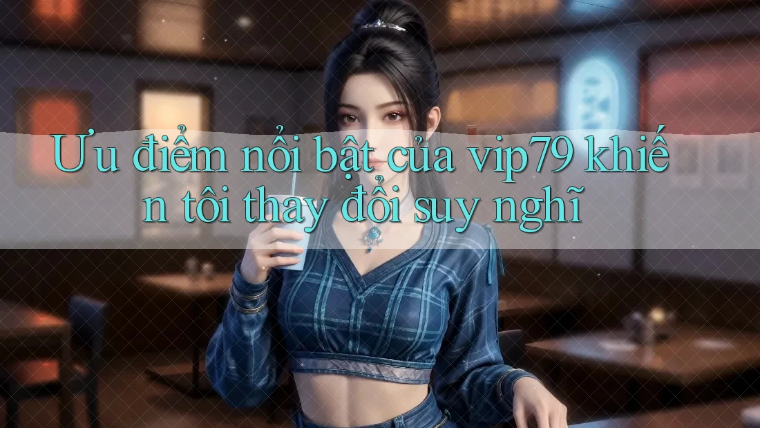 Ưu điểm nổi bật của vip79 khiến tôi thay đổi suy nghĩ Ưu điểm nổi bật của vip79 khiến tôi thay đổi suy nghĩ