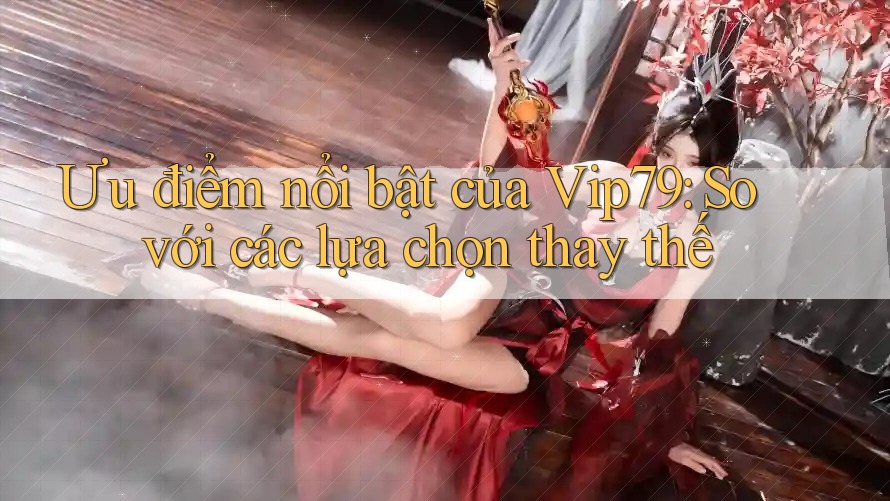Ưu điểm nổi bật của Vip79: So với các lựa chọn thay thế