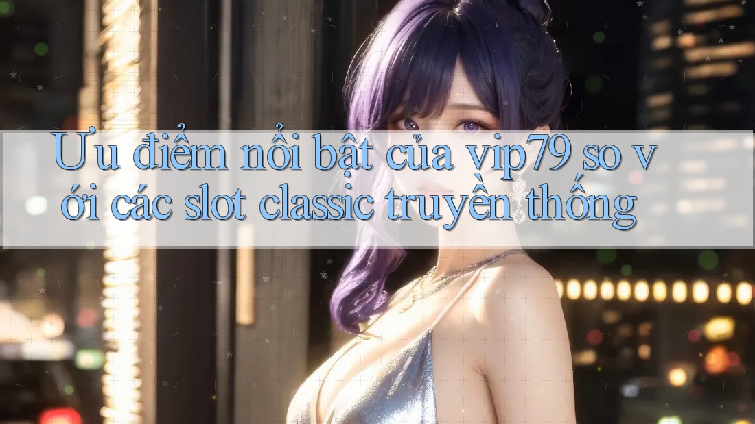 Ưu điểm nổi bật của vip79 so với các slot classic truyền thống Ưu điểm nổi bật của vip79 so với các slot classic truyền thống