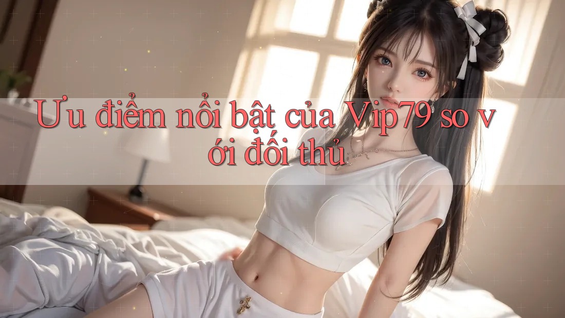 Ưu điểm nổi bật của Vip79 so với đối thủ