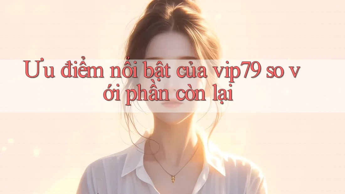 Ưu điểm nổi bật của vip79 so với phần còn lại Ưu điểm nổi bật của vip79 so với phần còn lại