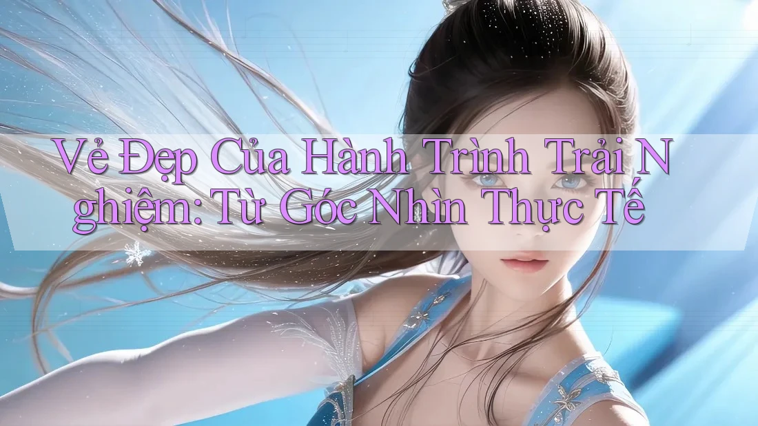 Vẻ Đẹp Của Hành Trình Trải Nghiệm: Từ Góc Nhìn Thực Tế Vẻ Đẹp Của Hành Trình Trải Nghiệm: Từ Góc Nhìn Thực Tế