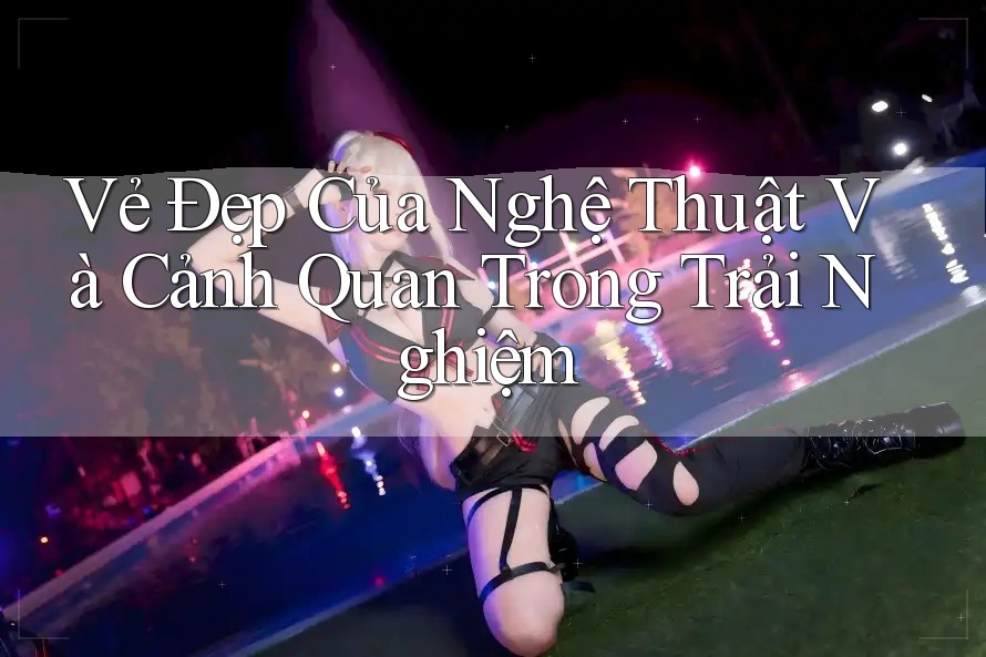 Vẻ Đẹp Của Nghệ Thuật Và Cảnh Quan Trong Trải Nghiệm Vẻ Đẹp Của Nghệ Thuật Và Cảnh Quan Trong Trải Nghiệm