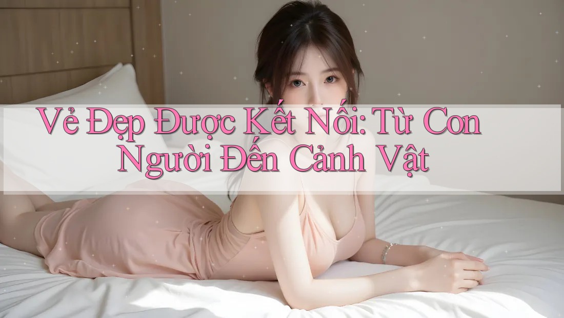 Vẻ Đẹp Được Kết Nối: Từ Con Người Đến Cảnh Vật