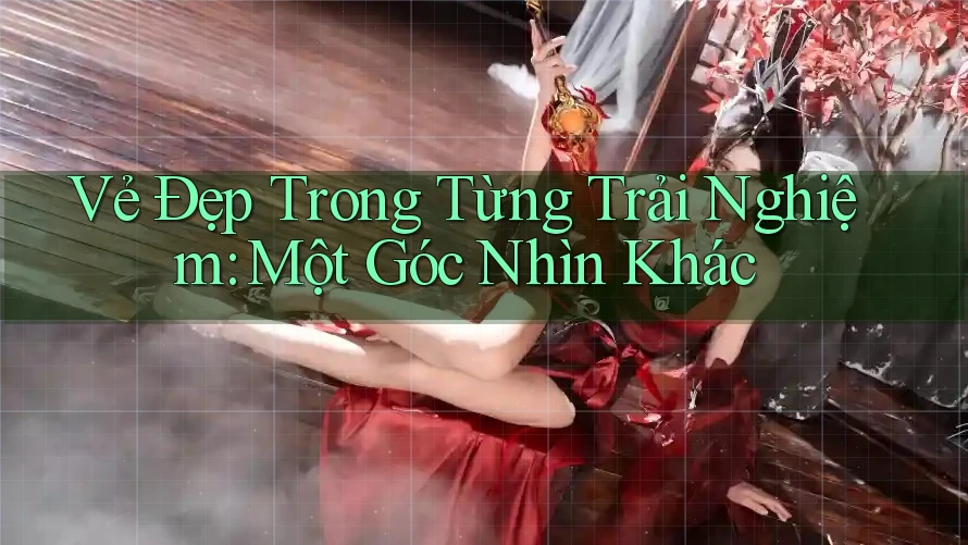 Vẻ Đẹp Trong Từng Trải Nghiệm: Một Góc Nhìn Khác