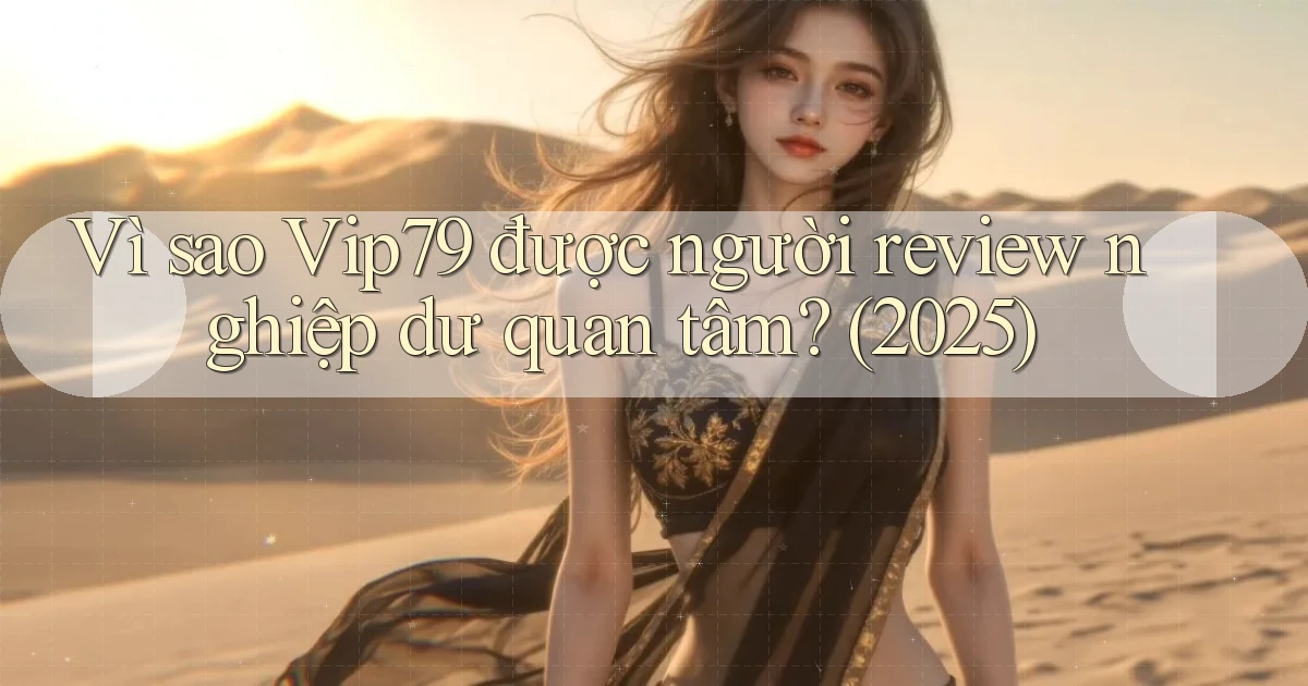 Vì sao Vip79 được người review nghiệp dư quan tâm (2025)
