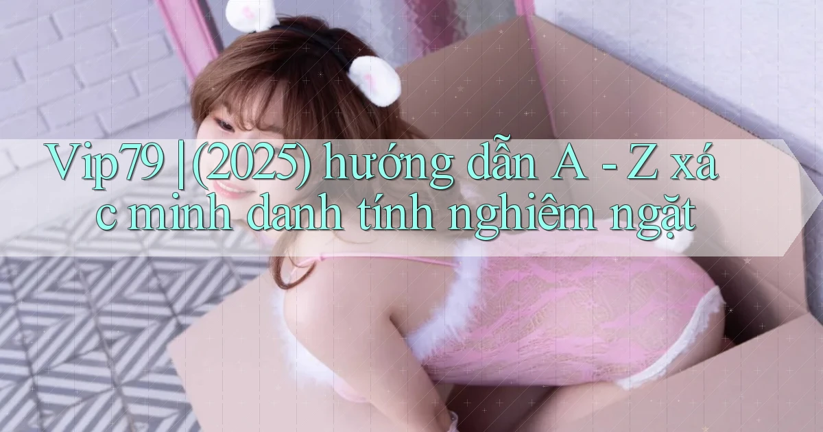 Vip79 (2025) hướng dẫn A   Z xác minh danh tính nghiêm ngặt