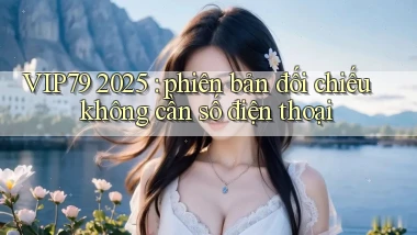 VIP79 2025 phiên bản đối chiếu không cần số điện thoại