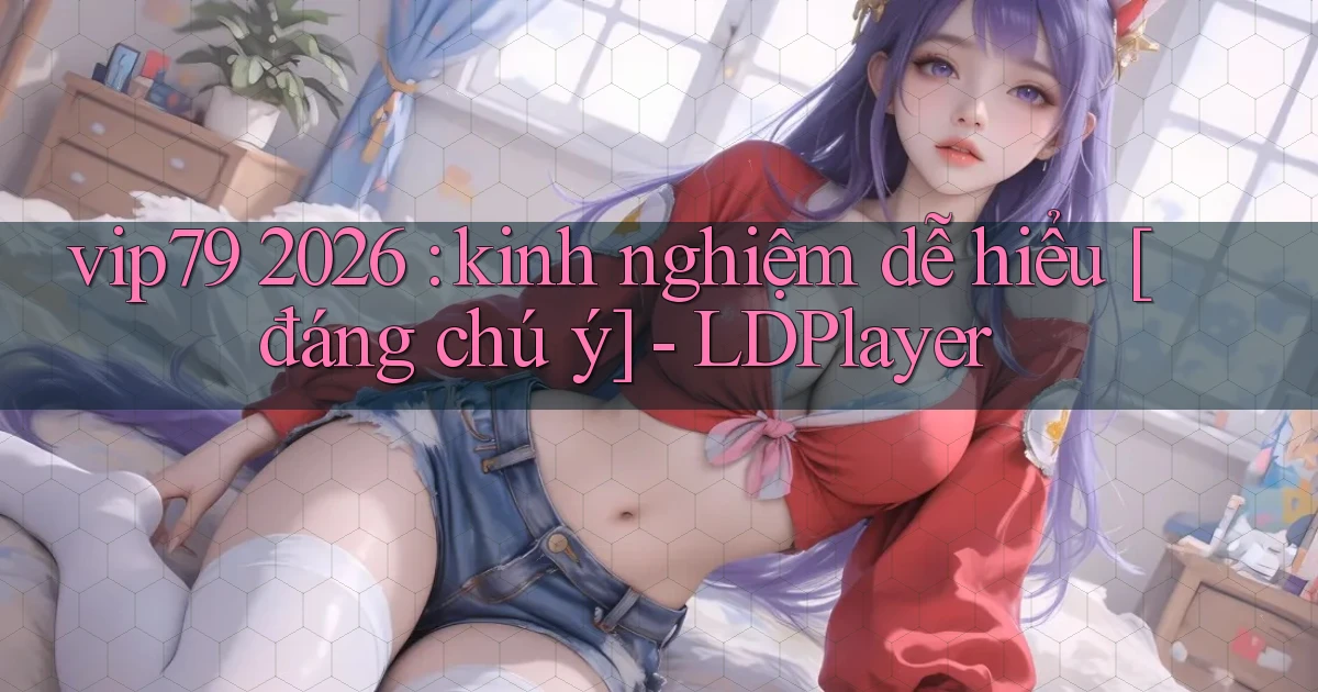vip79 2026 kinh nghiệm dễ hiểu [đáng chú ý]   LDPlayer