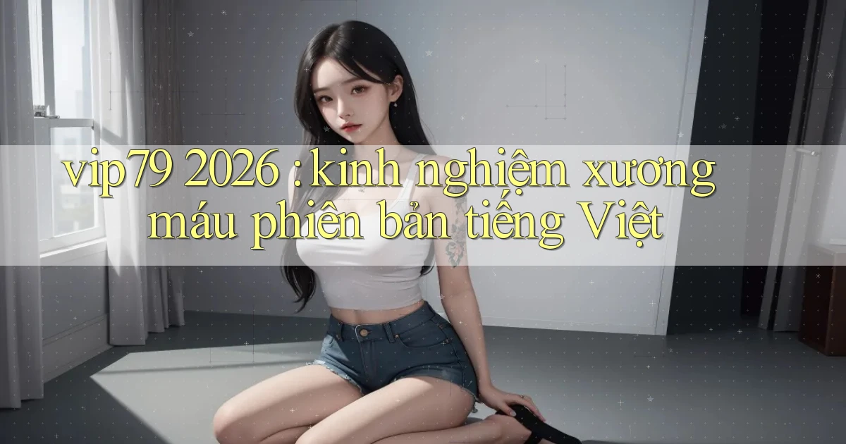 vip79 2026 kinh nghiệm xương máu phiên bản tiếng Việt