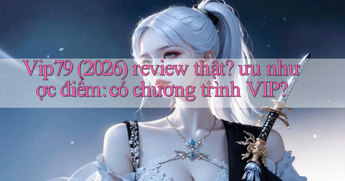 Vip79 (2026) review thật ưu nhược điểm có chương trình VIP