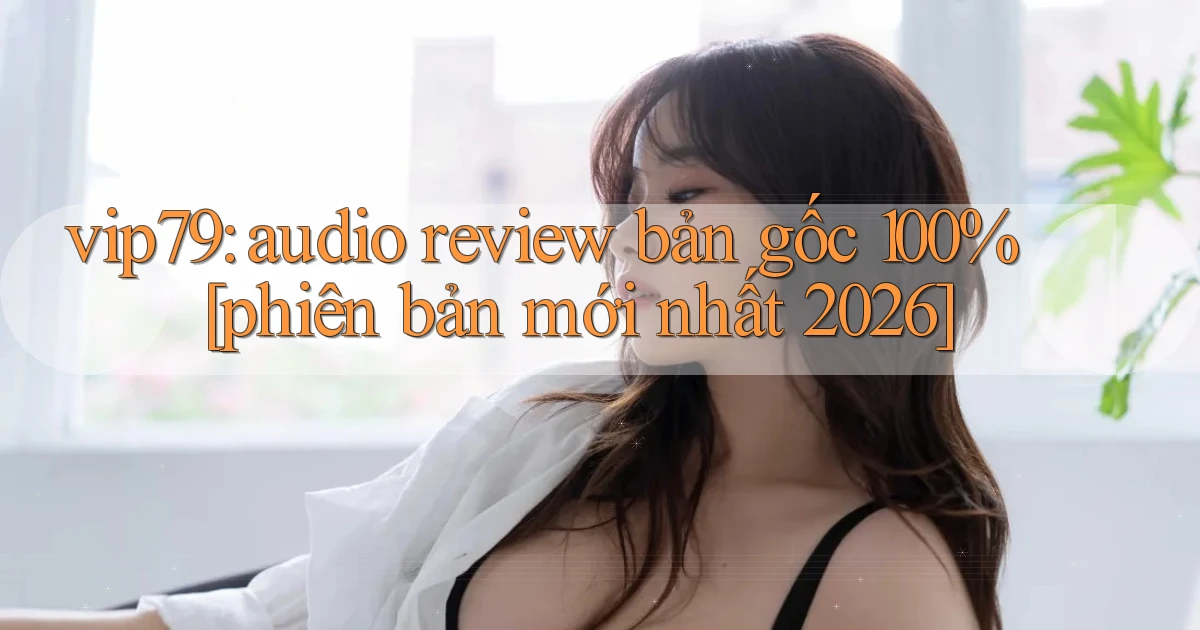 vip79 audio review bản gốc 100% [phiên bản mới nhất 2026]