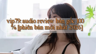 vip79 audio review bản gốc 100% [phiên bản mới nhất 2026]