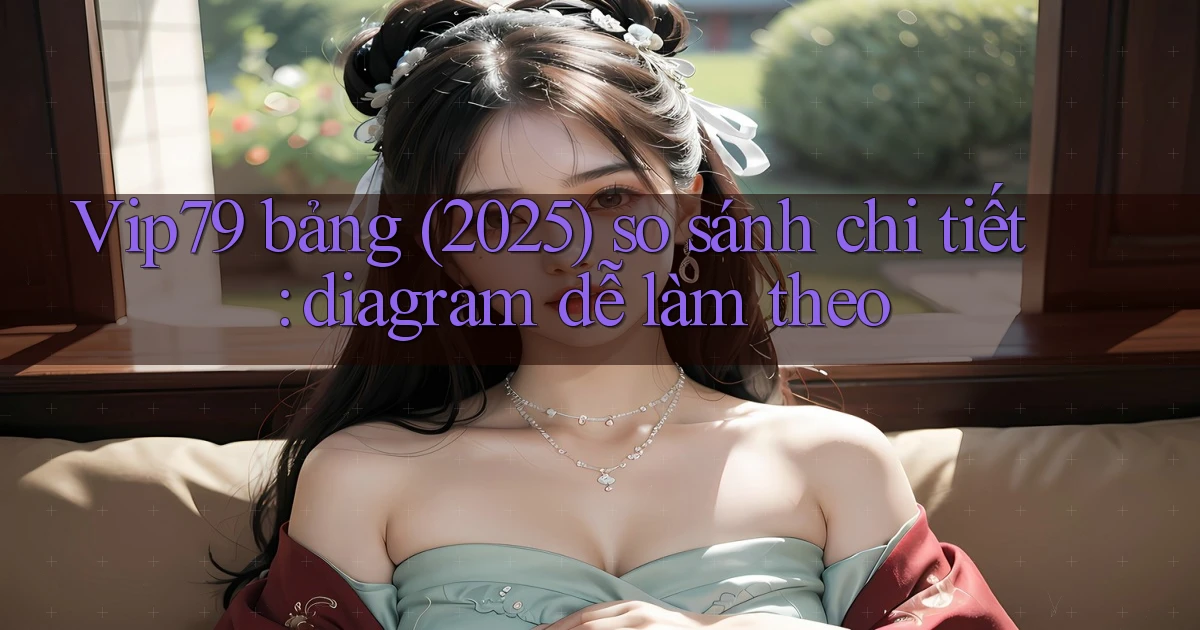 Vip79 bảng (2025) so sánh chi tiết diagram dễ làm theo